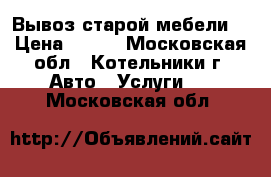 Вывоз старой мебели  › Цена ­ 300 - Московская обл., Котельники г. Авто » Услуги   . Московская обл.